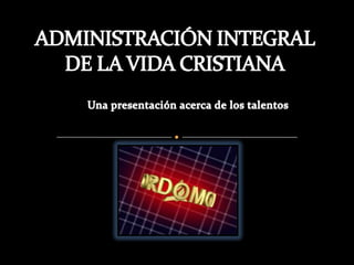 ADMINISTRACIÓN INTEGRAL DE LA VIDA CRISTIANA Una presentación acerca de los talentos 