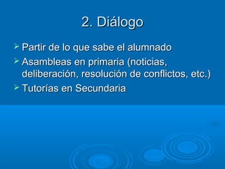 2. Diálogo2. Diálogo
 Partir de lo que sabe el alumnadoPartir de lo que sabe el alumnado
 Asambleas en primaria (noticias,Asambleas en primaria (noticias,
deliberación, resolución de conflictos, etc.)deliberación, resolución de conflictos, etc.)
 Tutorías en SecundariaTutorías en Secundaria
 