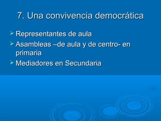 7. Una convivencia democrática7. Una convivencia democrática
 Representantes de aulaRepresentantes de aula
 Asambleas –de aula y de centro- enAsambleas –de aula y de centro- en
primariaprimaria
 Mediadores en SecundariaMediadores en Secundaria
 