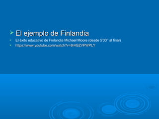 El ejemplo de FinlandiaEl ejemplo de Finlandia
 El éxito educativo de Finlandia Michael Moore (desde 5’33’’ al final)
 https://www.youtube.com/watch?v=8r4GZVPWPLYhttps://www.youtube.com/watch?v=8r4GZVPWPLY
 