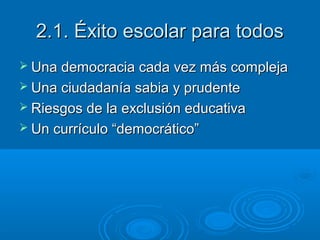 2.1. Éxito escolar para todos2.1. Éxito escolar para todos
 Una democracia cada vez más complejaUna democracia cada vez más compleja
 Una ciudadanía sabia y prudenteUna ciudadanía sabia y prudente
 Riesgos de la exclusión educativaRiesgos de la exclusión educativa
 Un currículo “democrático”Un currículo “democrático”
 