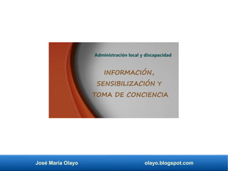 José María Olayo olayo.blogspot.com
INFORMACIÓN,
SENSIBILIZACIÓN Y
TOMA DE CONCIENCIA
Administración local y discapacidad
 