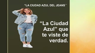z
“La Ciudad
Azul” que
te viste de
verdad.
“LA CIUDAD AZUL DEL JEANS´´
 