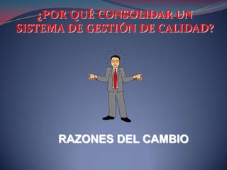 ¿POR QUÉ CONSOLIDAR UN
SISTEMA DE GESTIÓN DE CALIDAD?




      RAZONES DEL CAMBIO
 