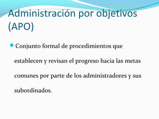 Administración por objetivos
(APO)
Conjunto formal de procedimientos que

 establecen y revisan el progreso hacia las metas

 comunes por parte de los administradores y sus

 subordinados.
 