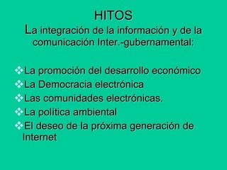 HITOS L a integración de la información y de la comunicación Inter.-gubernamental: La promoción del desarrollo económico La Democracia electrónica Las comunidades electrónicas. La política ambiental El deseo de la próxima generación de Internet 