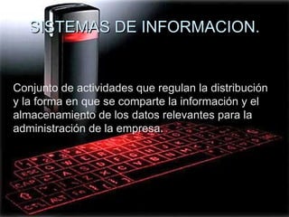 SISTEMAS DE INFORMACION. Conjunto de actividades que regulan la distribución y la forma en que se comparte la información y el almacenamiento de los datos relevantes para la administración de la empresa.  