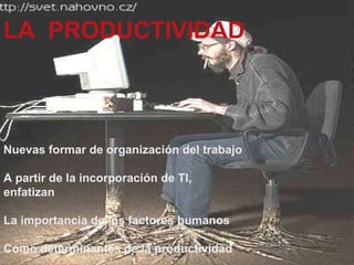 LA  PRODUCTIVIDAD Nuevas formar de organización del trabajo A partir de la incorporación de TI, enfatizan La importancia de los factores humanos  Como determinantes de la productividad 