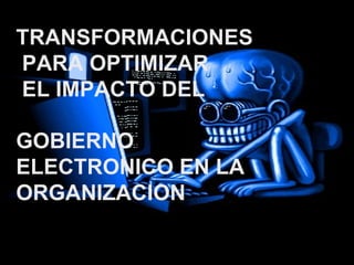 TRANSFORMACIONES PARA OPTIMIZAR  EL IMPACTO DEL  GOBIERNO  ELECTRONICO EN LA ORGANIZACION 