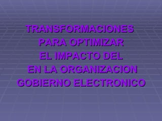 TRANSFORMACIONES  PARA OPTIMIZAR EL IMPACTO DEL  EN LA ORGANIZACION GOBIERNO ELECTRONICO 