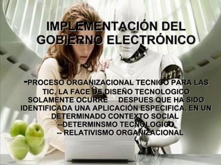 IMPLEMENTACIÓN DEL GOBIERNO ELECTRÓNICO - PROCESO ORGANIZACIONAL TECNICO PARA LAS TIC, LA FACE DE DISEÑO TECNOLOGICO SOLAMENTE OCURRE  DESPUES QUE HA SIDO IDENTIFICADA UNA APLICACIÓN ESPECIFICA, EN UN DETERMINADO CONTEXTO SOCIAL  --DETERMINSMO TECNOLOGICO   -- RELATIVISMO ORGANIZACIONAL 