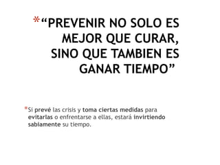 *“PREVENIR NO SOLO ES
MEJOR QUE CURAR,
SINO QUE TAMBIEN ES
GANAR TIEMPO”
*Si prevé las crisis y toma ciertas medidas para
evitarlas o enfrentarse a ellas, estará invirtiendo
sabiamente su tiempo.
 