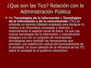 ¿Que son las Tics? Relación con la Administración Pública <ul><li>Por  Tecnologías de la información  o  Tecnologías de la...
