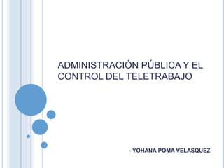 ADMINISTRACIÓN PÚBLICA Y EL
CONTROL DEL TELETRABAJO
- YOHANA POMA VELASQUEZ
 