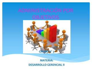 ADMINISTRACIÓN POR
OBJETIVOS
GRUPO N° 3
MATERIA:
DESARROLLO GERENCIAL II
 