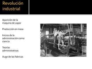 Revolución
industrial
Aparición de la
maquina de vapor
Producción en masa
Inicios de la
administración como
ciencia
Teorías
administrativas
Auge de las fabricas
 
