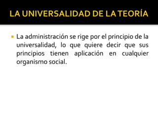  La administración se rige por el principio de la
universalidad, lo que quiere decir que sus
principios tienen aplicación en cualquier
organismo social.
 