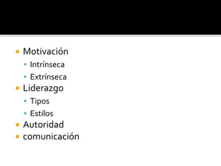 Motivación
 Intrínseca
 Extrínseca
 Liderazgo
 Tipos
 Estilos
 Autoridad
 comunicación
 