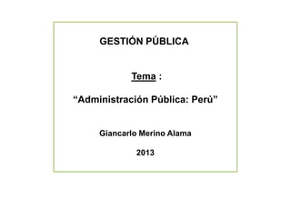 GESTIÓN PÚBLICA
Tema :
“Administración Pública: Perú”
Giancarlo Merino Alama
2013
 