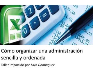 Cómo organizar una administración
sencilla y ordenada
Taller impartido por Lara Domínguez
 