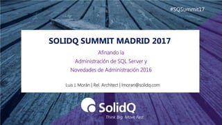 SOLIDQ SUMMIT MADRID 2017
#SQSummit17
Luis J. Morán | Rel. Architect | lmoran@solidq.com
Afinando la
Administración de SQL Server y
Novedades de Administración 2016
 