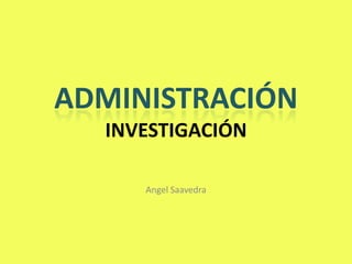 ADMINISTRACIÓN
  INVESTIGACIÓN

     Angel Saavedra
 
