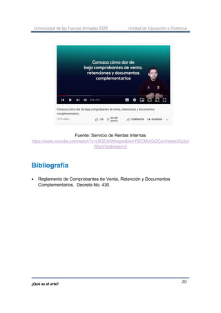 Universidad de las Fuerzas Armadas ESPE Unidad de Educación a Distancia
¿Qué es el arte?
20
Fuente: Servicio de Rentas Internas
https://www.youtube.com/watch?v=c9GEW5Mvggw&list=RDCMUCkZCscVaeskyCg3pI
WbxV5A&index=2
Bibliografía
• Reglamento de Comprobantes de Venta, Retención y Documentos
Complementarios. Decreto No. 430.
 