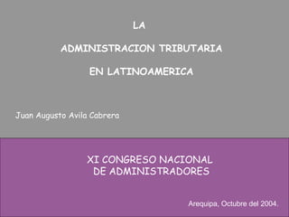 LA  ADMINISTRACION TRIBUTARIA EN LATINOAMERICA Juan Augusto Avila Cabrera XI CONGRESO NACIONAL  DE ADMINISTRADORES Arequipa, Octubre del 2004. 