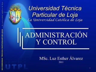Universidad Técnica Particular de Loja La Universidad Católica de Loja MSc. Luz Esther Álvarez 2011 ADMINISTRACIÓN Y CONTROL 