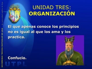 UNIDAD TRES:  ORGANIZACIÓN El que apenas conoce los principios no es igual al que los ama y los  practica. Confucio. 