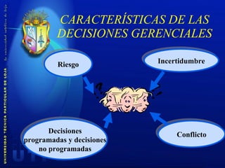 CARACTERÍSTICAS DE LAS DECISIONES GERENCIALES Incertidumbre Riesgo Decisiones programadas y decisiones no programadas Conflicto 