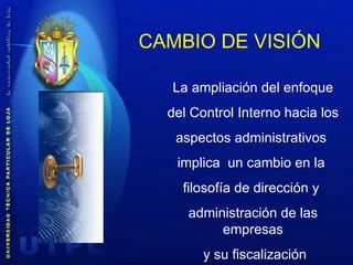 La ampliación del enfoque del Control Interno hacia los aspectos administrativos  implica  un cambio en la  filosofía  de dirección y  administración de las empresas y su fiscalización CAMBIO DE VISIÓN  