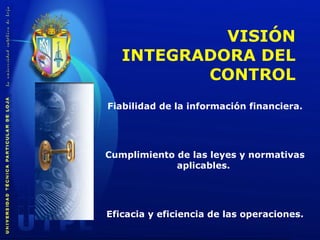 Fiabilidad de la información financiera . Cumplimiento de las leyes y normativas aplicables .   Eficacia y eficiencia de las operaciones . VISIÓN INTEGRADORA DEL CONTROL 