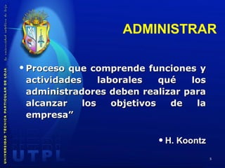 ADMINISTRAR Proceso que comprende funciones y actividades laborales qué los administradores deben realizar para alcanzar los objetivos de la empresa” H. Koontz 