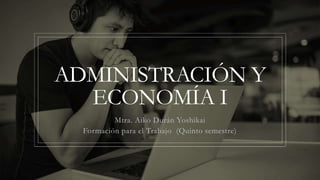 ADMINISTRACIÓN Y
ECONOMÍA I
Mtra. Aiko Durán Yoshikai
Formación para el Trabajo (Quinto semestre)
 