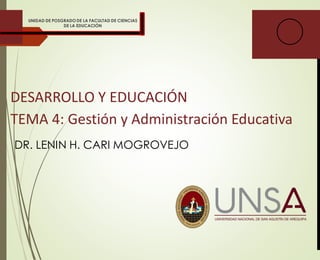 DESARROLLO Y EDUCACIÓN
TEMA 4: Gestión y Administración Educativa
DR. LENIN H. CARI MOGROVEJO
UNIDAD DE POSGRADO DE LA FACULTAD DE CIENCIAS
DE LA EDUCACIÓN
 