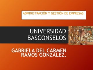 UNIVERSIDAD
BASCONSELOS
GABRIELA DEL CARMEN
RAMOS GONZÁLEZ.
ADMINISTRACIÓN Y GESTIÓN DE EMPRESAS.
 