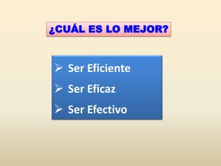 ¿CUÁL ES LO MEJOR?
 Ser Eficiente
 Ser Eficaz
 Ser Efectivo
 