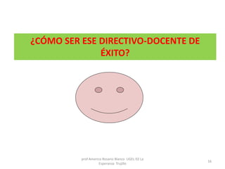 ¿CÓMO SER ESE DIRECTIVO-DOCENTE DE
ÉXITO?
prof Americo Rosario Blanco UGEL 02 La
Esperanza Trujillo
16
 