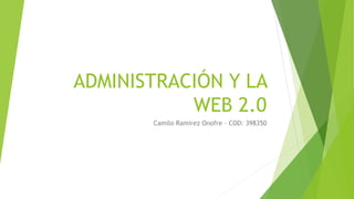 ADMINISTRACIÓN Y LA
WEB 2.0
Camilo Ramirez Onofre - COD: 398350
 