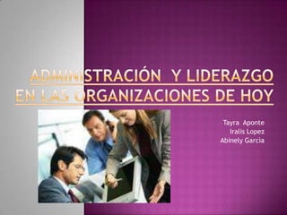 Administración  y liderazgo en las organizaciones de hoy Tayra  Aponte Iralis Lopez AbinelyGarcìa 