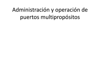 Administración y operación de
puertos multipropósitos
 
