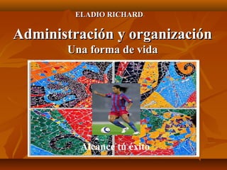 Administración y organizaciónAdministración y organización
Una forma de vidaUna forma de vida
ELADIO RICHARDELADIO RICHARD
Alcance tú éxito
 