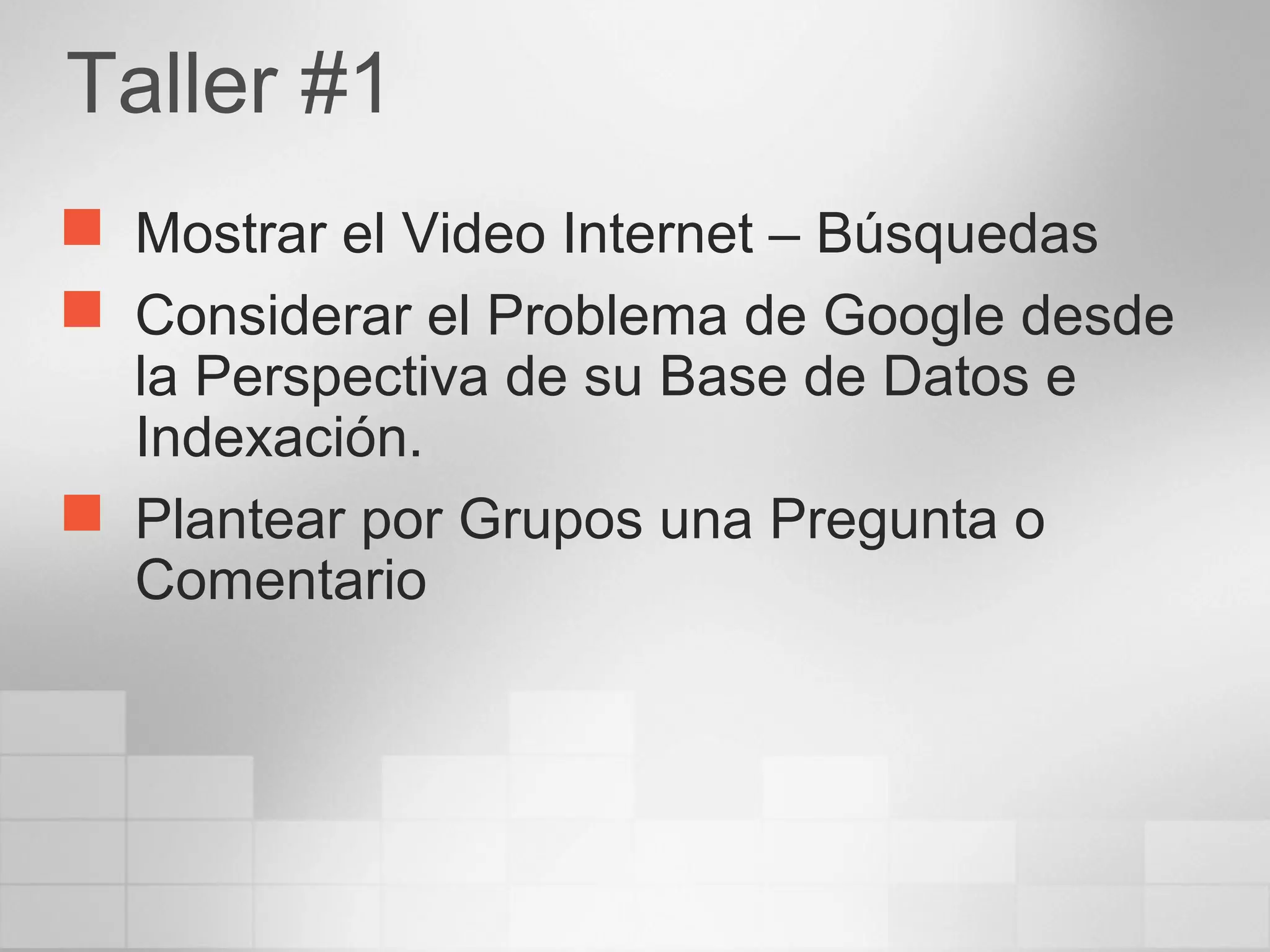 Taller #1
 Mostrar el Video Internet – Búsquedas
 Considerar el Problema de Google desde
la Perspectiva de su Base de Datos e
Indexación.
 Plantear por Grupos una Pregunta o
Comentario
 