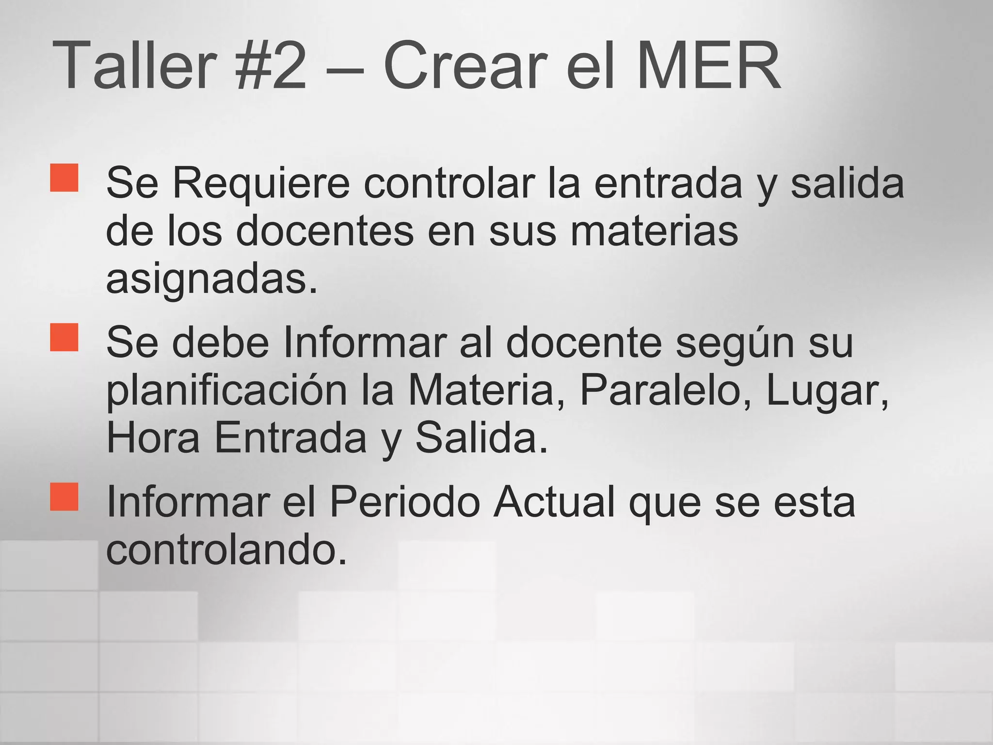 Taller #2 – Crear el MER
 Se Requiere controlar la entrada y salida
de los docentes en sus materias
asignadas.
 Se debe Informar al docente según su
planificación la Materia, Paralelo, Lugar,
Hora Entrada y Salida.
 Informar el Periodo Actual que se esta
controlando.
 