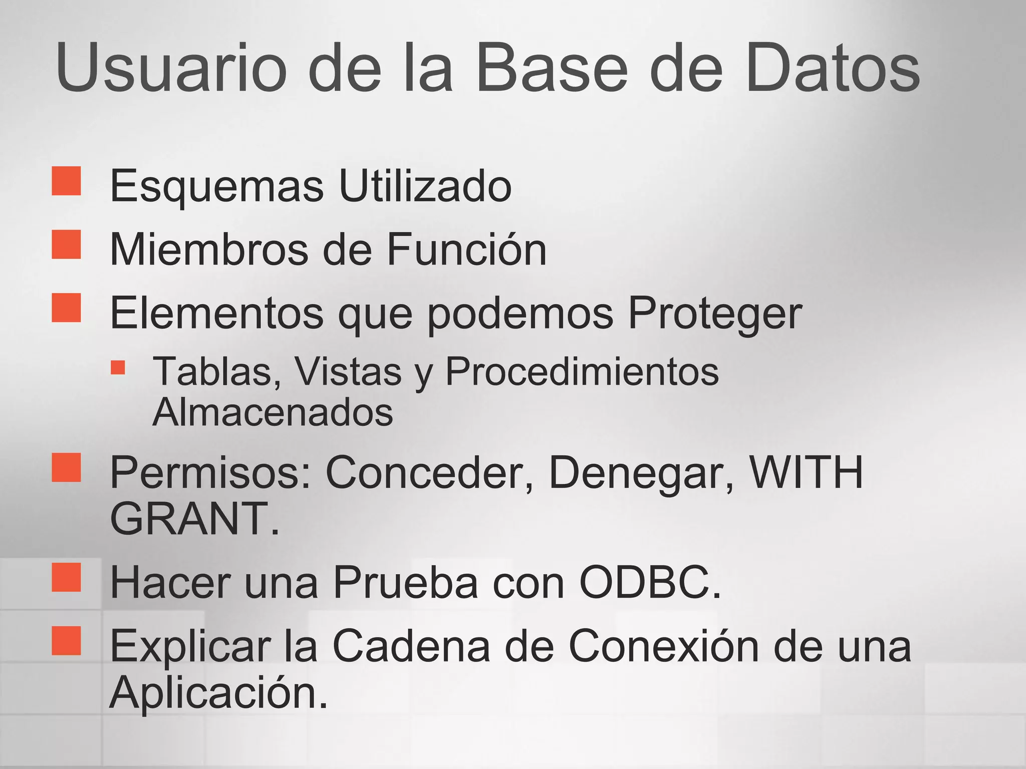 Usuario de la Base de Datos
 Esquemas Utilizado
 Miembros de Función
 Elementos que podemos Proteger
 Tablas, Vistas y Procedimientos
Almacenados
 Permisos: Conceder, Denegar, WITH
GRANT.
 Hacer una Prueba con ODBC.
 Explicar la Cadena de Conexión de una
Aplicación.
 