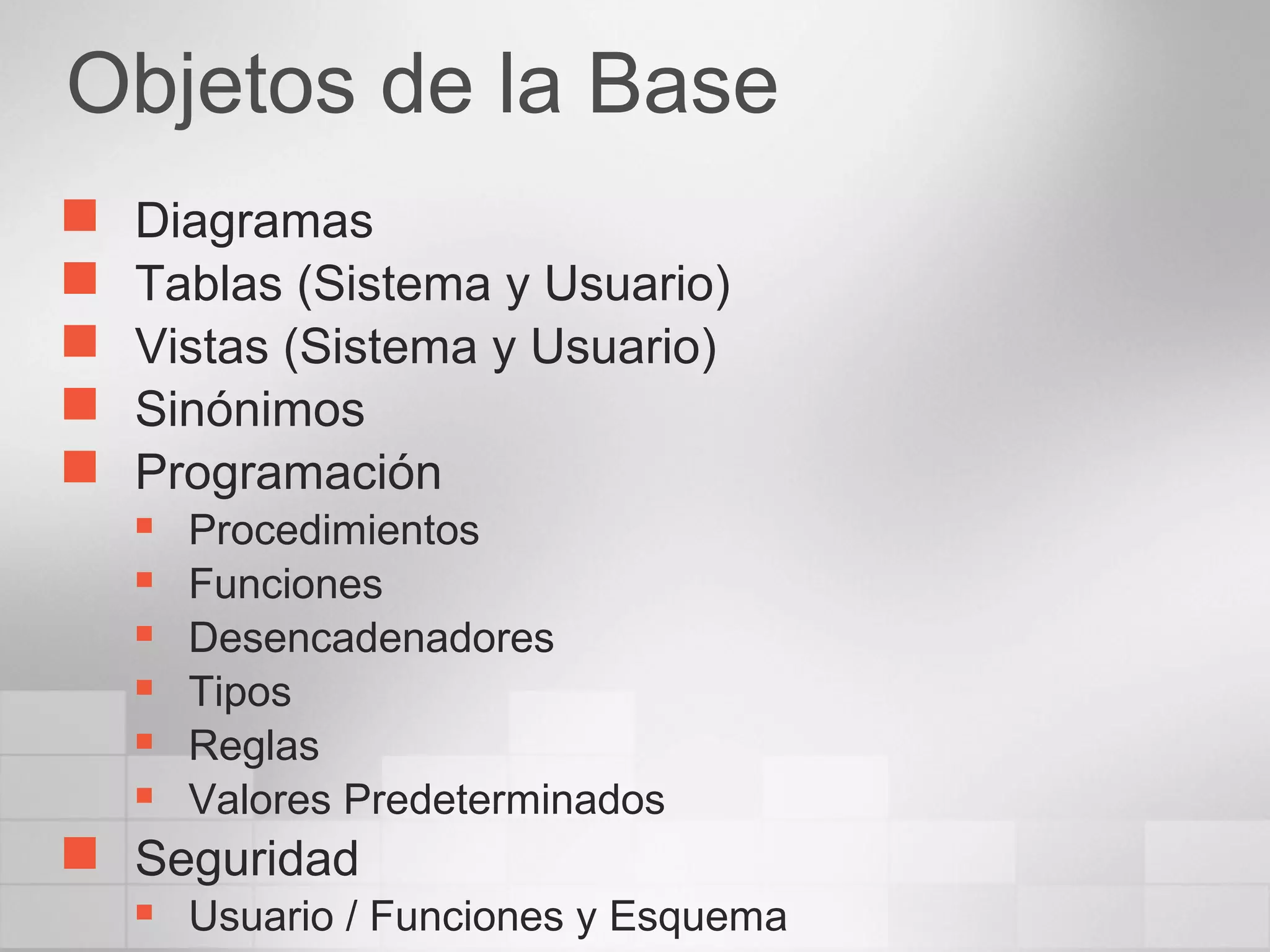 Objetos de la Base
 Diagramas
 Tablas (Sistema y Usuario)
 Vistas (Sistema y Usuario)
 Sinónimos
 Programación
 Procedimientos
 Funciones
 Desencadenadores
 Tipos
 Reglas
 Valores Predeterminados
 Seguridad
 Usuario / Funciones y Esquema
 