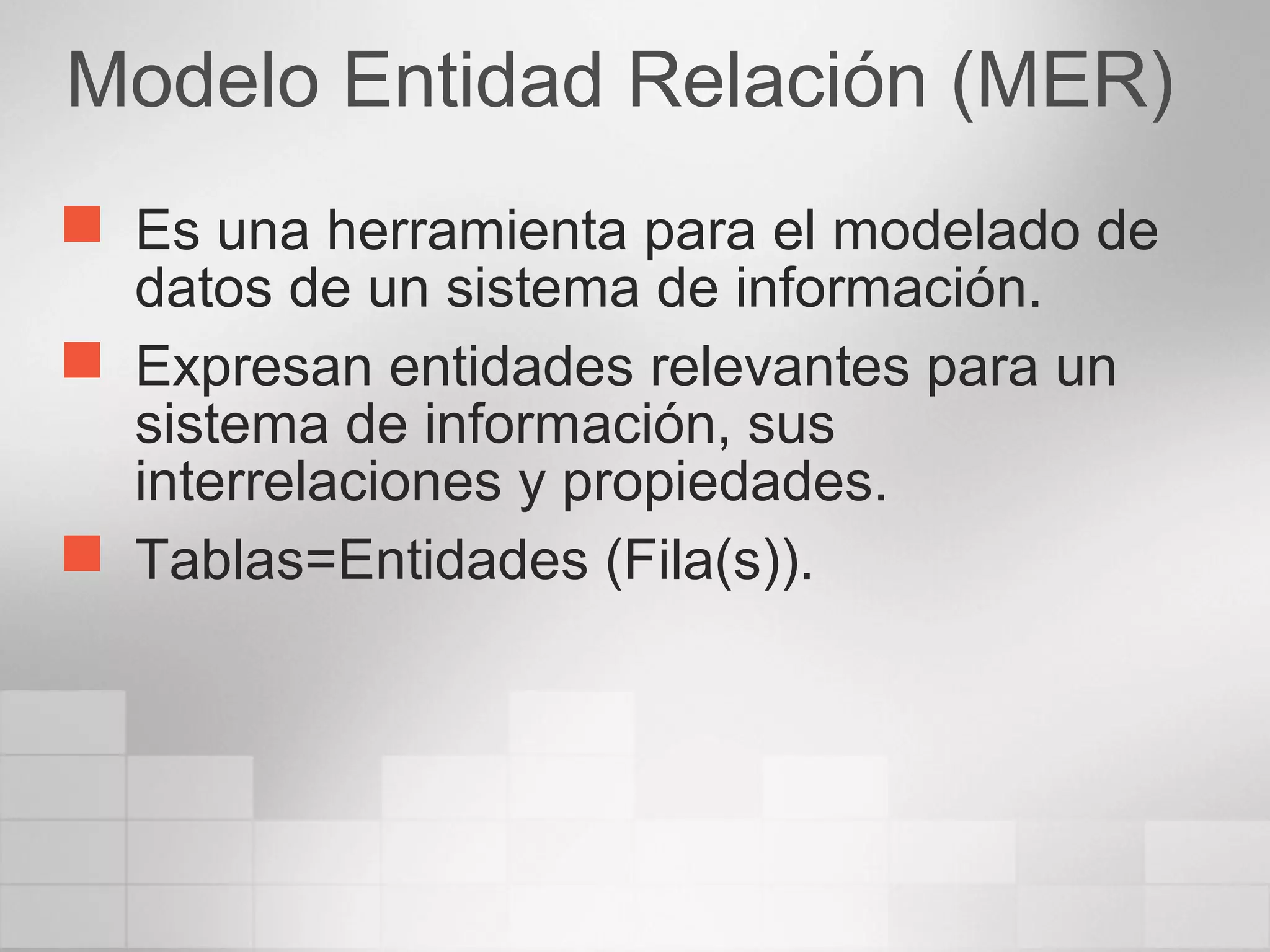 Modelo Entidad Relación (MER)
 Es una herramienta para el modelado de
datos de un sistema de información.
 Expresan entidades relevantes para un
sistema de información, sus
interrelaciones y propiedades.
 Tablas=Entidades (Fila(s)).
 