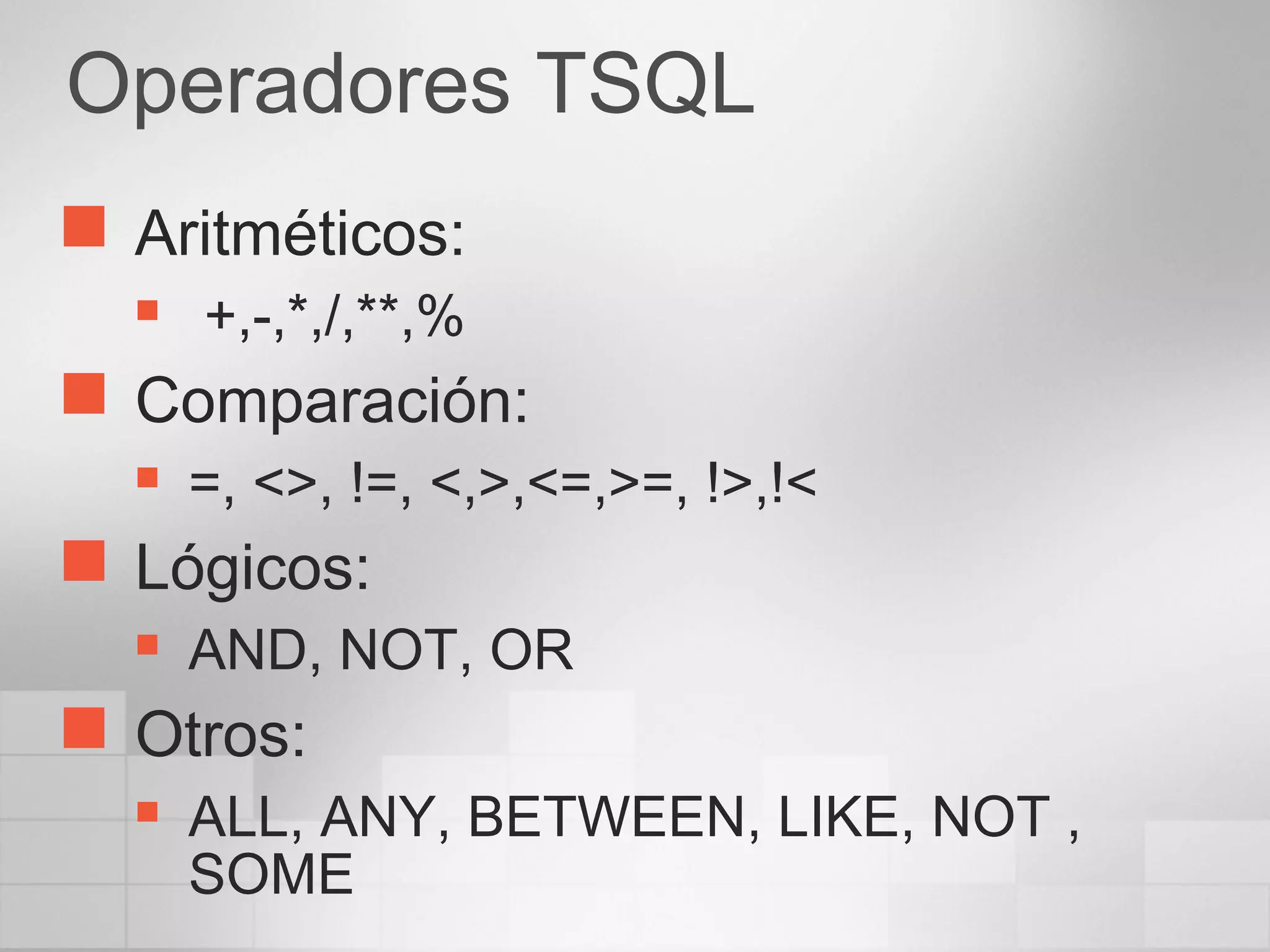 Operadores TSQL
 Aritméticos:
 +,-,*,/,**,%
 Comparación:
 =, <>, !=, <,>,<=,>=, !>,!<
 Lógicos:
 AND, NOT, OR
 Otros:
 ALL, ANY, BETWEEN, LIKE, NOT ,
SOME
 
