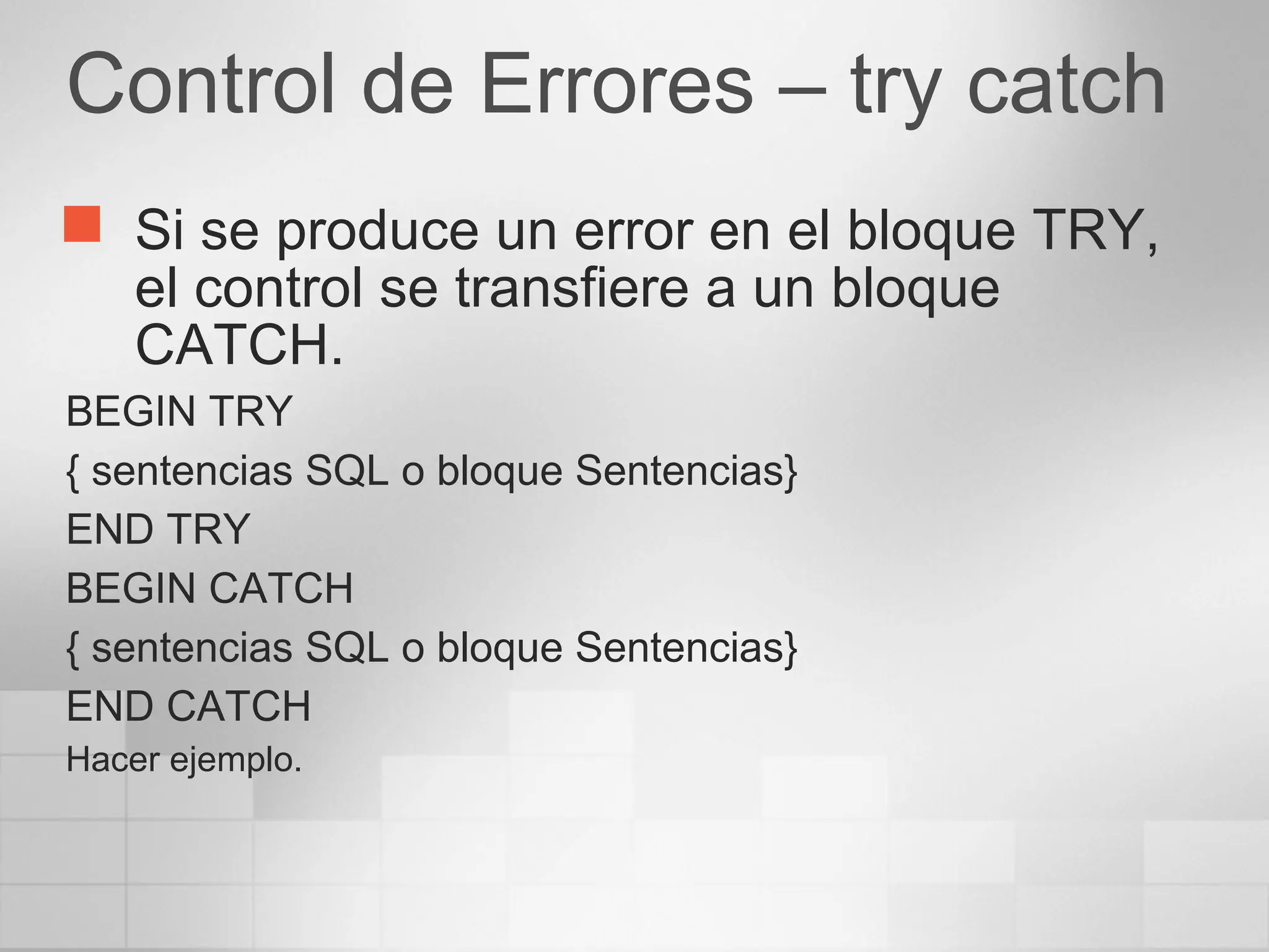 Control de Errores – try catch
 Si se produce un error en el bloque TRY,
el control se transfiere a un bloque
CATCH.
BEGIN TRY
{ sentencias SQL o bloque Sentencias}
END TRY
BEGIN CATCH
{ sentencias SQL o bloque Sentencias}
END CATCH
Hacer ejemplo.
 